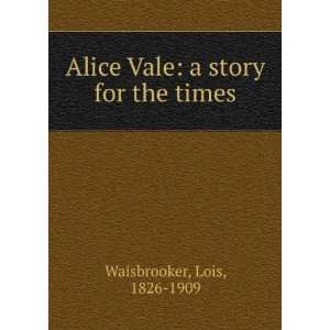  Alice Vale a story for the times Lois, 1826 1909 