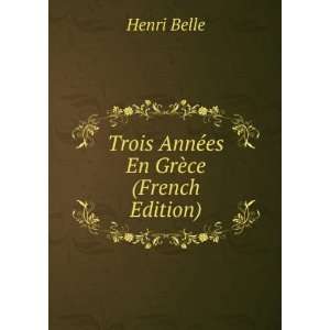  Trois AnnÃ©es En GrÃ¨ce (French Edition) Henri Belle Books