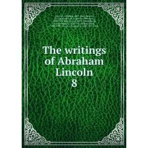  writings of Abraham Lincoln. 8 Abraham, 1809 1865,Lapsley, Arthur 
