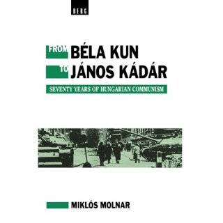 From Bela Kun to Janos Kadar Seventy Years of Hungarian Communism by 