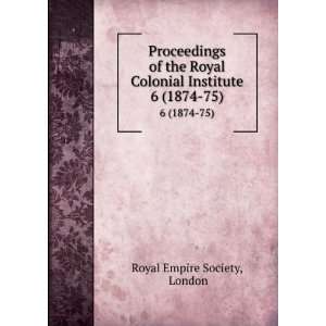   Royal Colonial Institute. 6 (1874 75) London Royal Empire Society