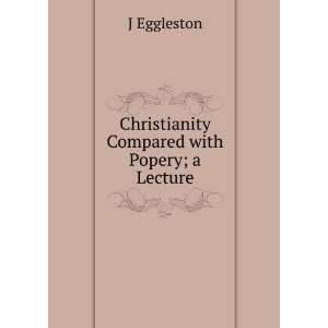  Christianity Compared with Popery; a Lecture J Eggleston Books