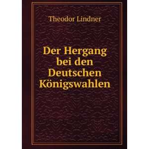   Der Hergang bei den Deutschen KÃ¶nigswahlen Theodor Lindner Books