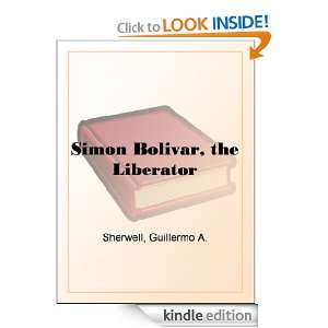 Simon Bolivar, the Liberator Guillermo A. Sherwell  