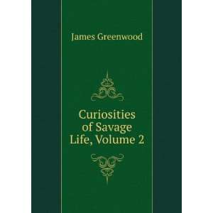 Curiosities of Savage Life, Volume 2 James Greenwood  